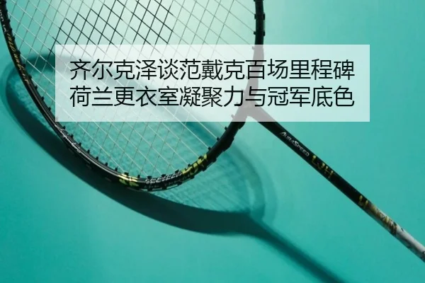 齐尔克泽谈范戴克百场里程碑 荷兰更衣室凝聚力与冠军底色